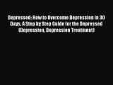 Download Depressed: How to Overcome Depression in 30 Days A Step by Step Guide for the Depressed