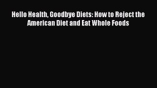 Read Hello Health Goodbye Diets: How to Reject the American Diet and Eat Whole Foods Ebook