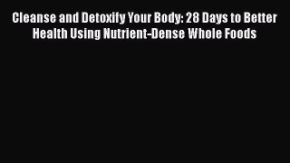 Read Cleanse and Detoxify Your Body: 28 Days to Better Health Using Nutrient-Dense Whole Foods