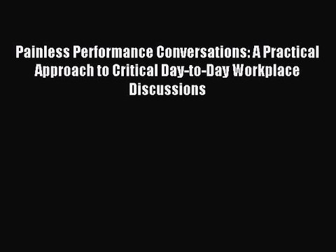 Read Painless Performance Conversations: A Practical Approach to Critical Day-to-Day Workplace