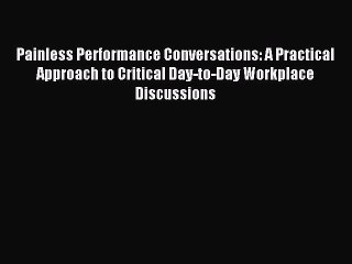 Read Painless Performance Conversations: A Practical Approach to Critical Day-to-Day Workplace