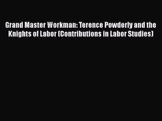 PDF Grand Master Workman: Terence Powderly and the Knights of Labor (Contributions in Labor