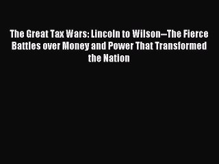 Read The Great Tax Wars: Lincoln to Wilson--The Fierce Battles over Money and Power That Transformed