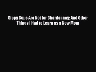 PDF Sippy Cups Are Not for Chardonnay: And Other Things I Had to Learn as a New Mom  EBook