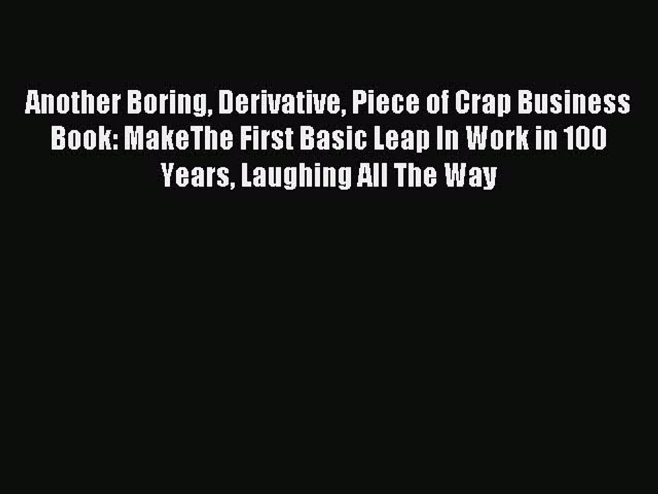 Read Another Boring Derivative Piece of Crap Business Book: MakeThe First Basic Leap In Work