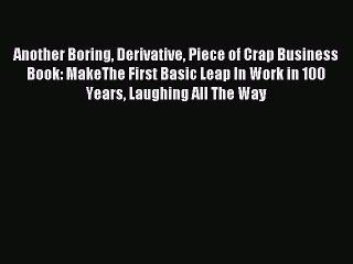 Read Another Boring Derivative Piece of Crap Business Book: MakeThe First Basic Leap In Work