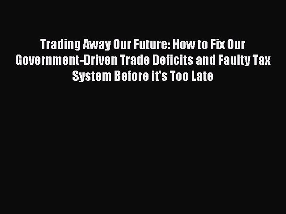 Read Trading Away Our Future: How to Fix Our Government-Driven Trade Deficits and Faulty Tax