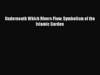 Download Underneath Which Rivers Flow: Symbolism of the Islamic Garden PDF Online