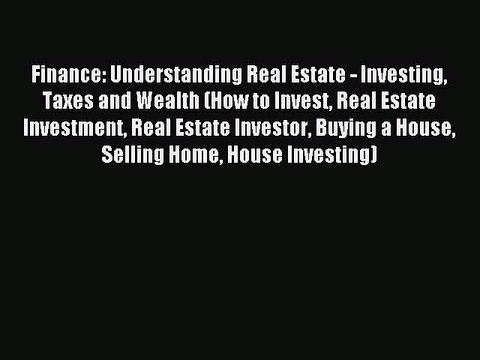 Read Finance: Understanding Real Estate - Investing Taxes and Wealth (How to Invest Real Estate