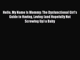 PDF Hello My Name Is Mommy: The Dysfunctional Girl's Guide to Having Loving (and Hopefully