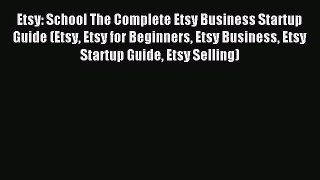 Read Etsy: School The Complete Etsy Business Startup Guide (Etsy Etsy for Beginners Etsy Business