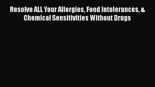 Read Resolve ALL Your Allergies Food Intolerances & Chemical Sensitivities Without Drugs Ebook