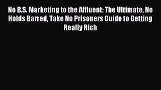 Download No B.S. Marketing to the Affluent: The Ultimate No Holds Barred Take No Prisoners