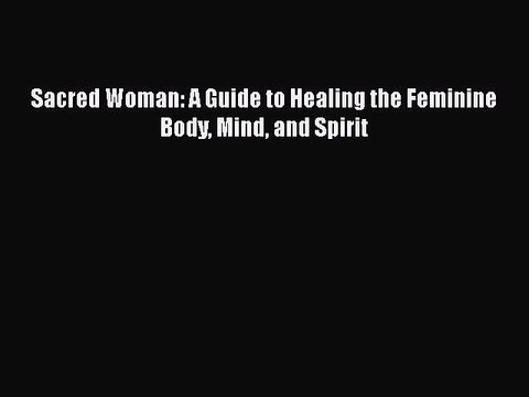 Download Sacred Woman: A Guide to Healing the Feminine Body Mind and Spirit Pdf