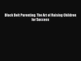 PDF Black Belt Parenting: The Art of Raising Children for Success  EBook