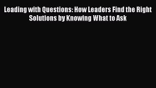Download Leading with Questions: How Leaders Find the Right Solutions by Knowing What to Ask
