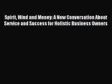 Read Spirit Mind and Money: A New Conversation About Service and Success for Holistic Business