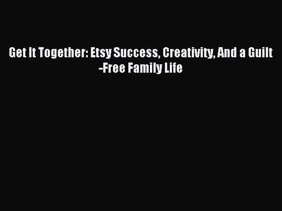 Read Get It Together: Etsy Success Creativity And a Guilt-Free Family Life Ebook Free