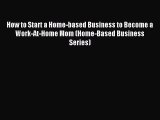 Read How to Start a Home-based Business to Become a Work-At-Home Mom (Home-Based Business Series)
