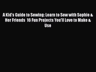 PDF A Kid's Guide to Sewing: Learn to Sew with Sophie & Her Friends  16 Fun Projects You'll