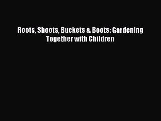 Download Roots Shoots Buckets & Boots: Gardening Together with Children  Read Online