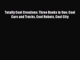 Download Totally Cool Creations: Three Books in One Cool Cars and Trucks Cool Robots Cool City