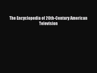 Read The Encyclopedia of 20th-Century American Television Ebook Free
