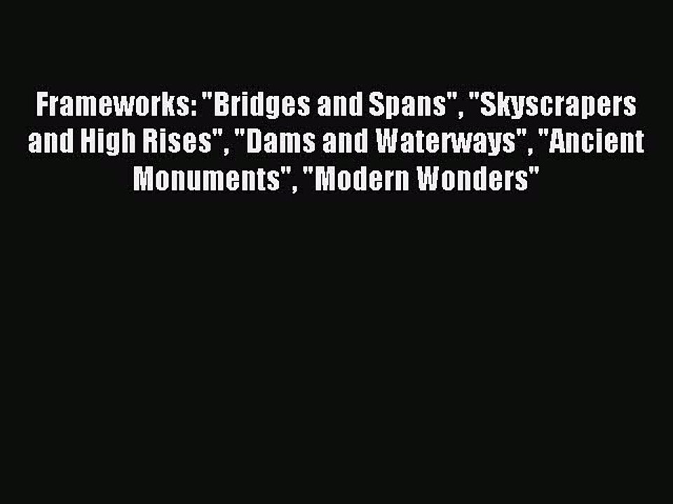 Read Frameworks: Bridges and Spans Skyscrapers and High Rises Dams and Waterways Ancient Monuments