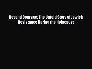 Download Beyond Courage: The Untold Story of Jewish Resistance During the Holocaust PDF Free