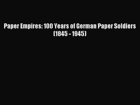 Read Paper Empires: 100 Years of German Paper Soldiers (1845 - 1945) Ebook Free