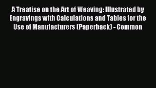[Download] A Treatise on the Art of Weaving: Illustrated by Engravings with Calculations and