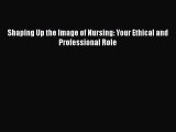 PDF Shaping Up the Image of Nursing: Your Ethical and Professional Role  Read Online