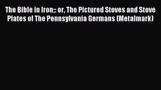 Read The Bible in Iron: or The Pictured Stoves and Stove Plates of The Pennsylvania Germans