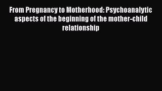 Download From Pregnancy to Motherhood: Psychoanalytic aspects of the beginning of the mother-child