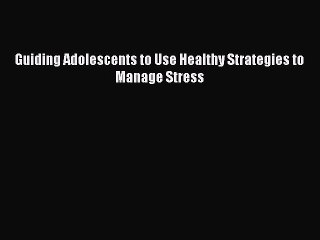 [PDF] Guiding Adolescents to Use Healthy Strategies to Manage Stress [Read] Online