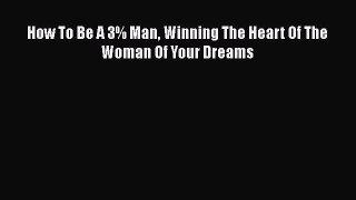 Read How To Be A 3% Man Winning The Heart Of The Woman Of Your Dreams Book