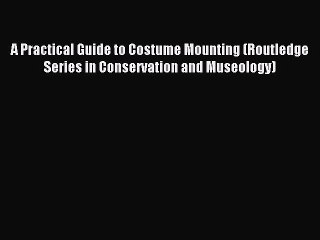 Read A Practical Guide to Costume Mounting (Routledge Series in Conservation and Museology)