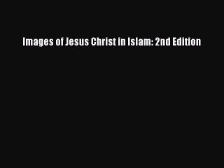 Download Images of Jesus Christ in Islam: 2nd Edition Ebook Online