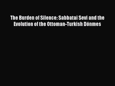 Read The Burden of Silence: Sabbatai Sevi and the Evolution of the Ottoman-Turkish Dönmes Ebook