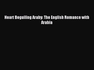 Read Heart Beguiling Araby: The English Romance with Arabia Ebook Online