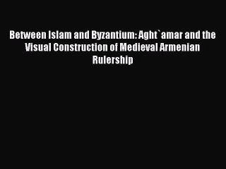 Download Between Islam and Byzantium: Aght`amar and the Visual Construction of Medieval Armenian