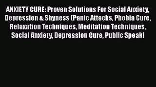 Download ANXIETY CURE: Proven Solutions For Social Anxiety Depression & Shyness (Panic Attacks