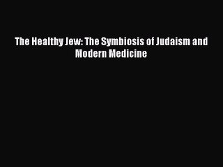 Download The Healthy Jew: The Symbiosis of Judaism and Modern Medicine Ebook Free