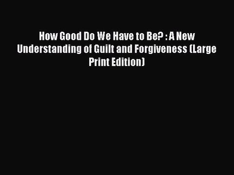 Read How Good Do We Have to Be? : A New Understanding of Guilt and Forgiveness (Large Print