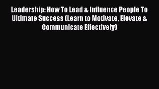 PDF Leadership: How To Lead & Influence People To Ultimate Success (Learn to Motivate Elevate