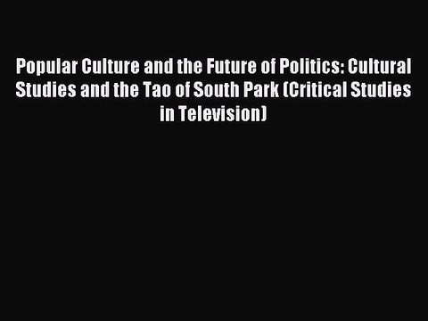 Read Popular Culture and the Future of Politics: Cultural Studies and the Tao of South Park