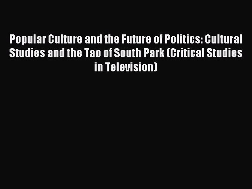 Read Popular Culture and the Future of Politics: Cultural Studies and the Tao of South Park