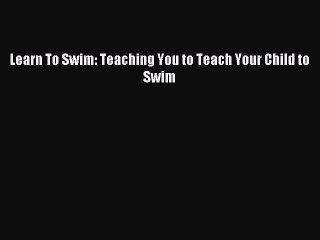 Download Learn To Swim: Teaching You to Teach Your Child to Swim PDF Free