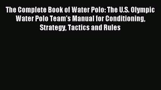 Download The Complete Book of Water Polo: The U.S. Olympic Water Polo Team's Manual for Conditioning