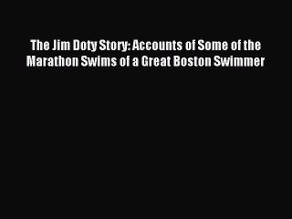 Read The Jim Doty Story: Accounts of Some of the Marathon Swims of a Great Boston Swimmer PDF
